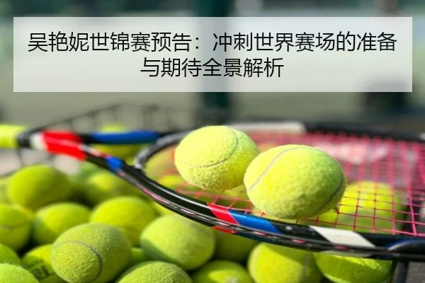 吴艳妮世锦赛预告：冲刺世界赛场的准备与期待全景解析