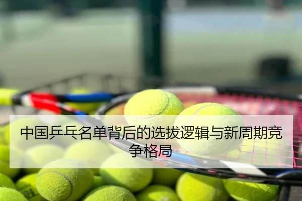 中国乒乓名单背后的选拔逻辑与新周期竞争格局