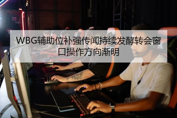 WBG辅助位补强传闻持续发酵转会窗口操作方向渐明