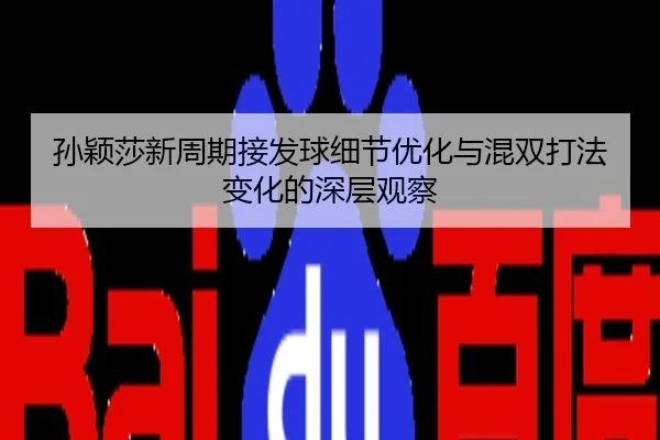 孙颖莎新周期接发球细节优化与混双打法变化的深层观察