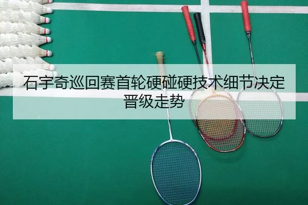 石宇奇巡回赛首轮硬碰硬技术细节决定晋级走势
