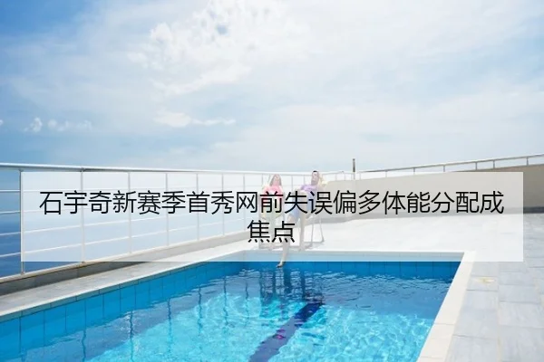 石宇奇新赛季首秀网前失误偏多体能分配成焦点