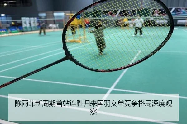 陈雨菲新周期首站连胜归来国羽女单竞争格局深度观察