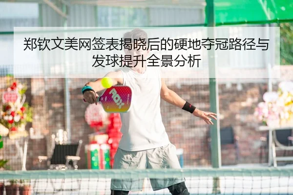 郑钦文美网签表揭晓后的硬地夺冠路径与发球提升全景分析